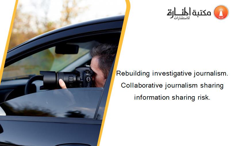 Rebuilding investigative journalism. Collaborative journalism sharing information sharing risk.