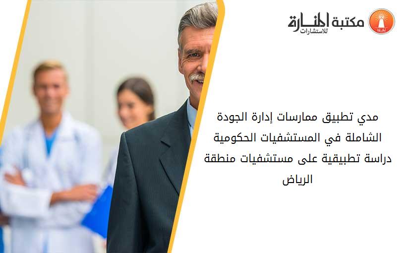 مدي تطبيق ممارسات إدارة الجودة الشاملة في المستشفيات الحکومية دراسة تطبيقية على مستشفيات منطقة الرياض