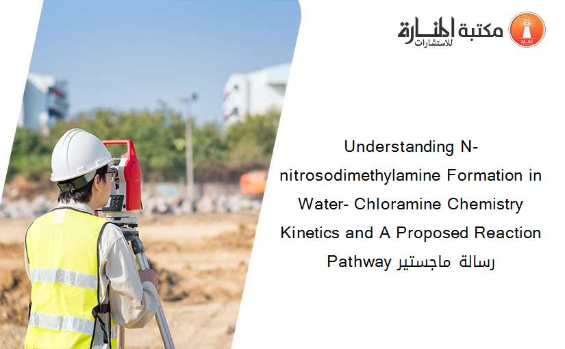 Understanding N-nitrosodimethylamine Formation in Water- Chloramine Chemistry Kinetics and A Proposed Reaction Pathway رسالة ماجستير