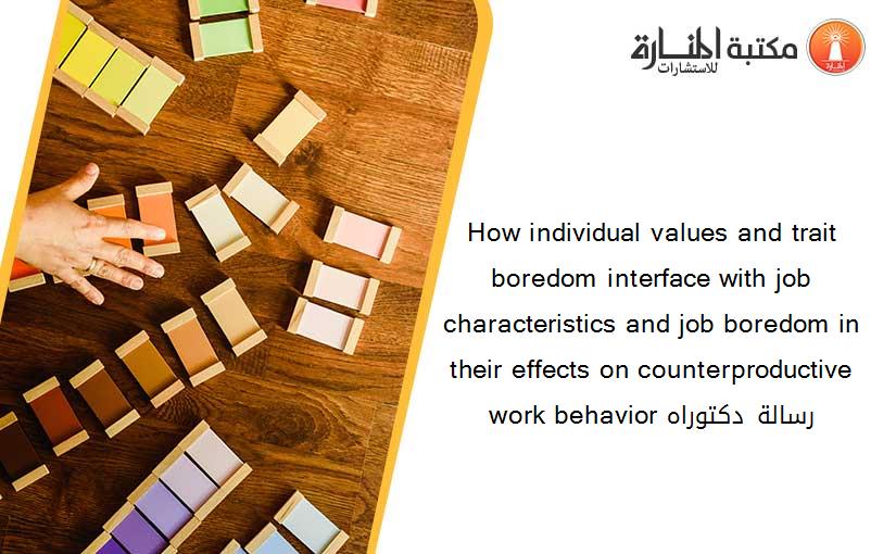 How individual values and trait boredom interface with job characteristics and job boredom in their effects on counterproductive work behavior رسالة دكتوراه