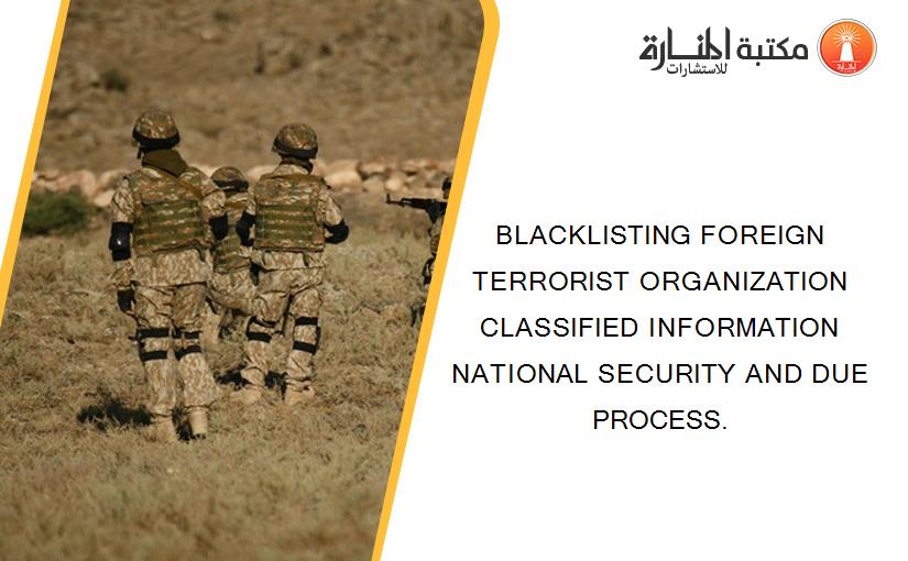 BLACKLISTING FOREIGN TERRORIST ORGANIZATION CLASSIFIED INFORMATION NATIONAL SECURITY AND DUE PROCESS.