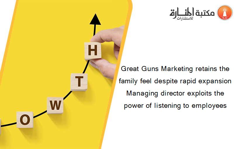 Great Guns Marketing retains the family feel despite rapid expansion Managing director exploits the power of listening to employees