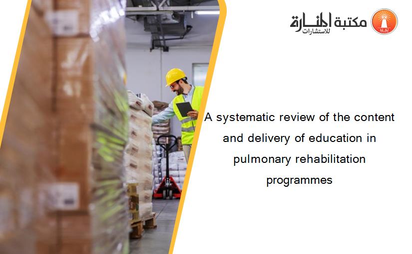 A systematic review of the content and delivery of education in pulmonary rehabilitation programmes