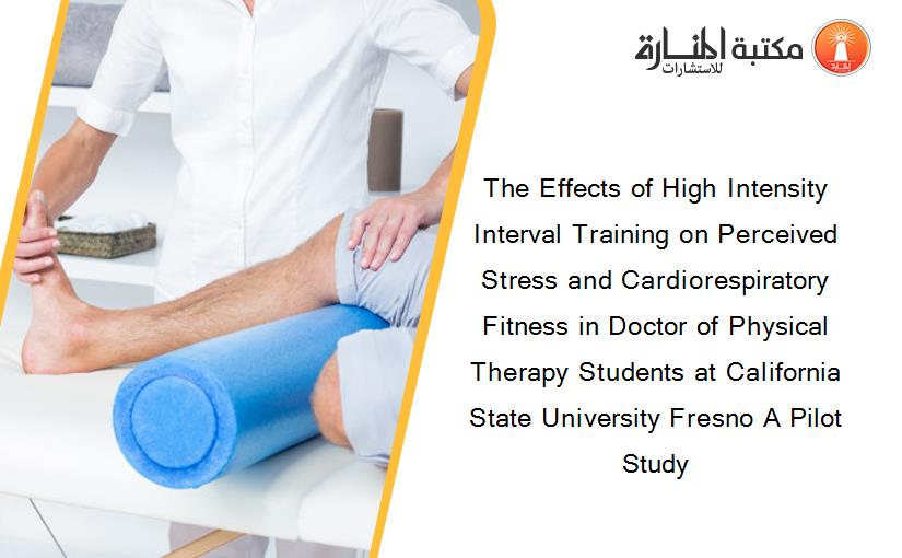 The Effects of High Intensity Interval Training on Perceived Stress and Cardiorespiratory Fitness in Doctor of Physical Therapy Students at California State University Fresno A Pilot Study