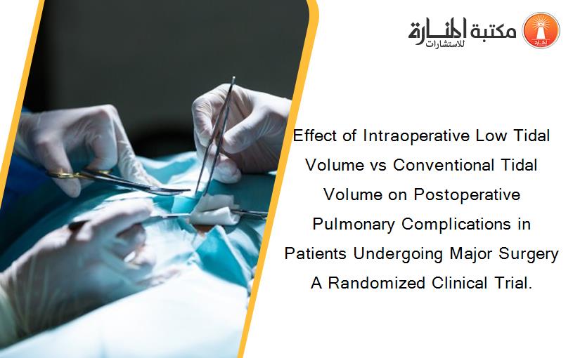 Effect of Intraoperative Low Tidal Volume vs Conventional Tidal Volume on Postoperative Pulmonary Complications in Patients Undergoing Major Surgery A Randomized Clinical Trial.