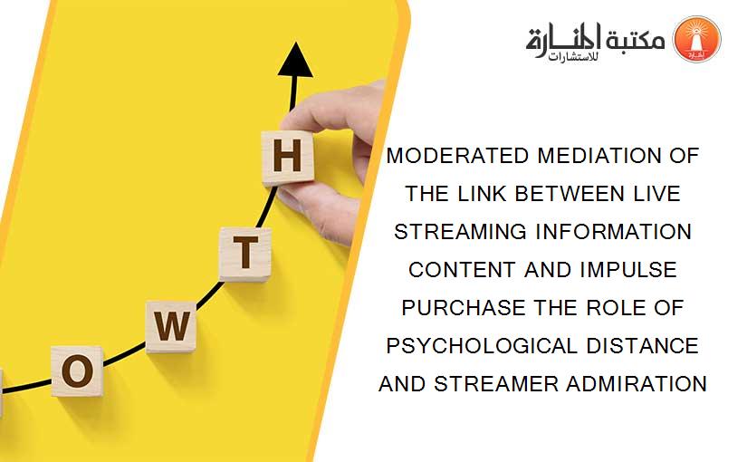MODERATED MEDIATION OF THE LINK BETWEEN LIVE STREAMING INFORMATION CONTENT AND IMPULSE PURCHASE THE ROLE OF PSYCHOLOGICAL DISTANCE AND STREAMER ADMIRATION