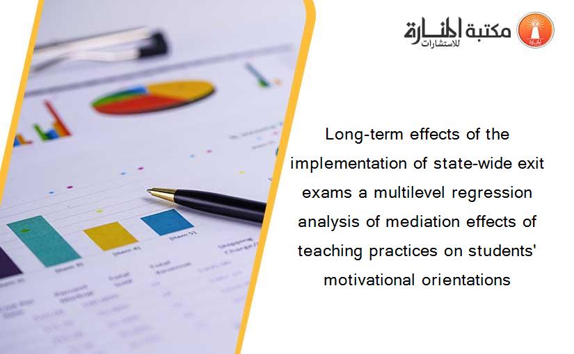 Long-term effects of the implementation of state-wide exit exams a multilevel regression analysis of mediation effects of teaching practices on students' motivational orientations