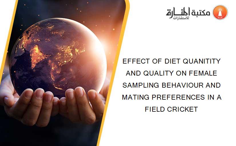 EFFECT OF DIET QUANITITY AND QUALITY ON FEMALE SAMPLING BEHAVIOUR AND MATING PREFERENCES IN A FIELD CRICKET
