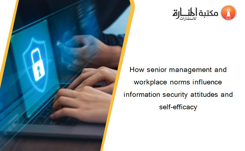 How senior management and workplace norms influence information security attitudes and self-efficacy