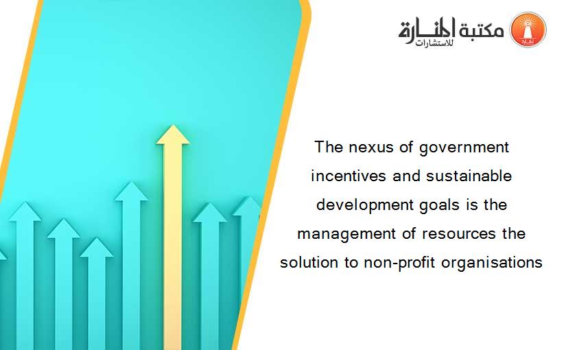 The nexus of government incentives and sustainable development goals is the management of resources the solution to non-profit organisations