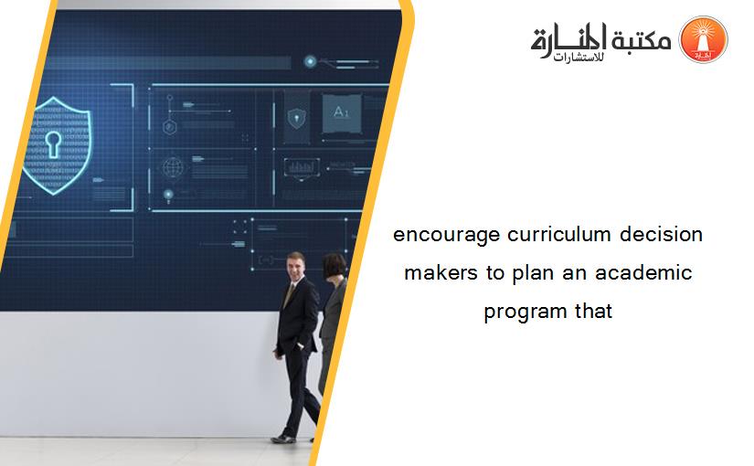 encourage curriculum decision makers to plan an academic program that