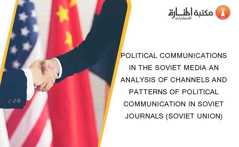 POLITICAL COMMUNICATIONS IN THE SOVIET MEDIA AN ANALYSIS OF CHANNELS AND PATTERNS OF POLITICAL COMMUNICATION IN SOVIET JOURNALS (SOVIET UNION)