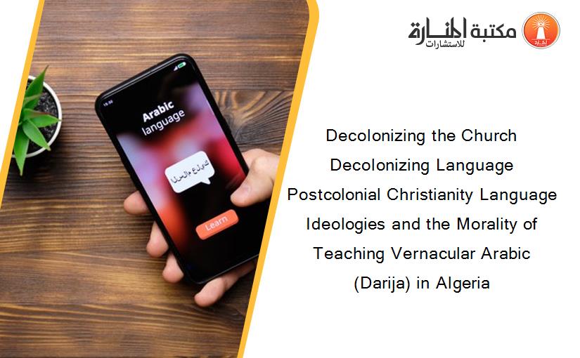 Decolonizing the Church Decolonizing Language Postcolonial Christianity Language Ideologies and the Morality of Teaching Vernacular Arabic (Darija) in Algeria