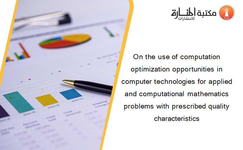 On the use of computation optimization opportunities in computer technologies for applied and computational mathematics problems with prescribed quality characteristics