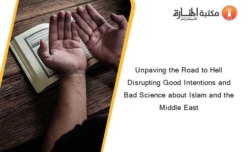 Unpaving the Road to Hell Disrupting Good Intentions and Bad Science about Islam and the Middle East