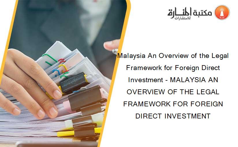 Malaysia An Overview of the Legal Framework for Foreign Direct Investment - MALAYSIA AN OVERVIEW OF THE LEGAL FRAMEWORK FOR FOREIGN DIRECT INVESTMENT