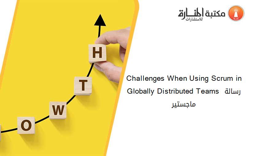 Challenges When Using Scrum in Globally Distributed Teams رسالة ماجستير