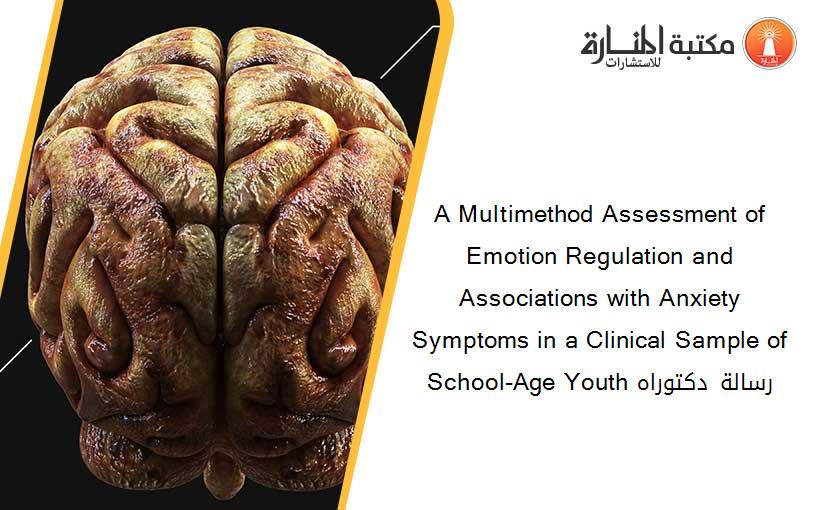 A Multimethod Assessment of Emotion Regulation and Associations with Anxiety Symptoms in a Clinical Sample of School-Age Youth رسالة دكتوراه