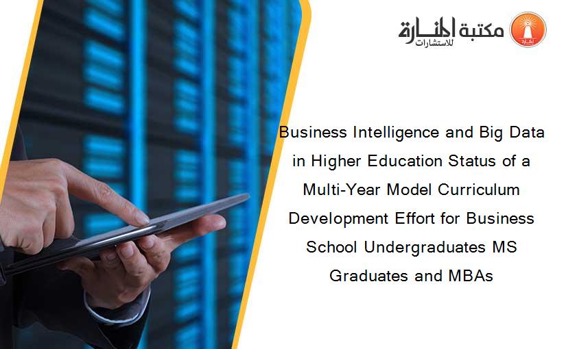 Business Intelligence and Big Data in Higher Education Status of a Multi-Year Model Curriculum Development Effort for Business School Undergraduates MS Graduates and MBAs