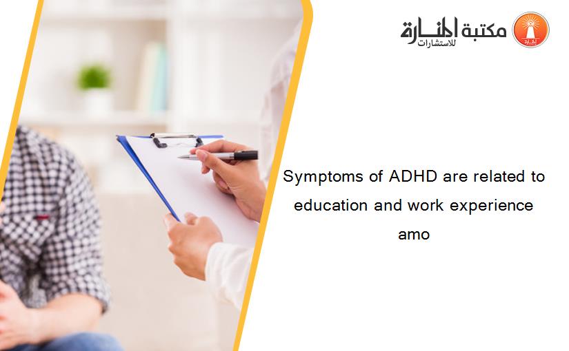 Symptoms of ADHD are related to education and work experience amo