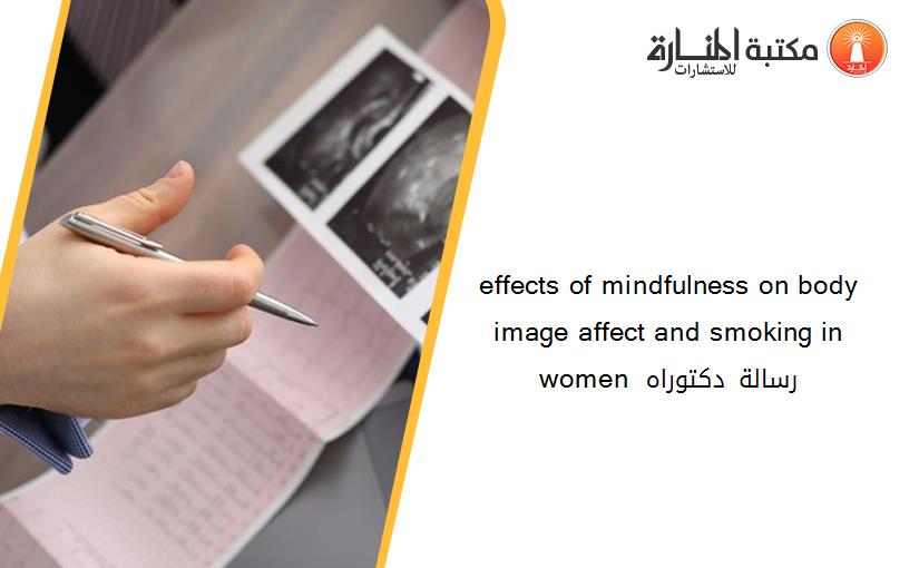 effects of mindfulness on body image affect and smoking in women رسالة دكتوراه 134800
