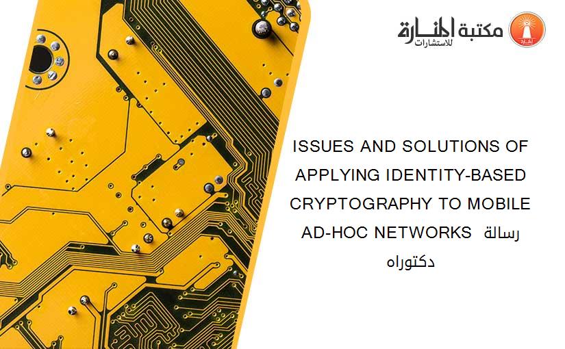 ISSUES AND SOLUTIONS OF APPLYING IDENTITY-BASED CRYPTOGRAPHY TO MOBILE AD-HOC NETWORKS رسالة دكتوراه