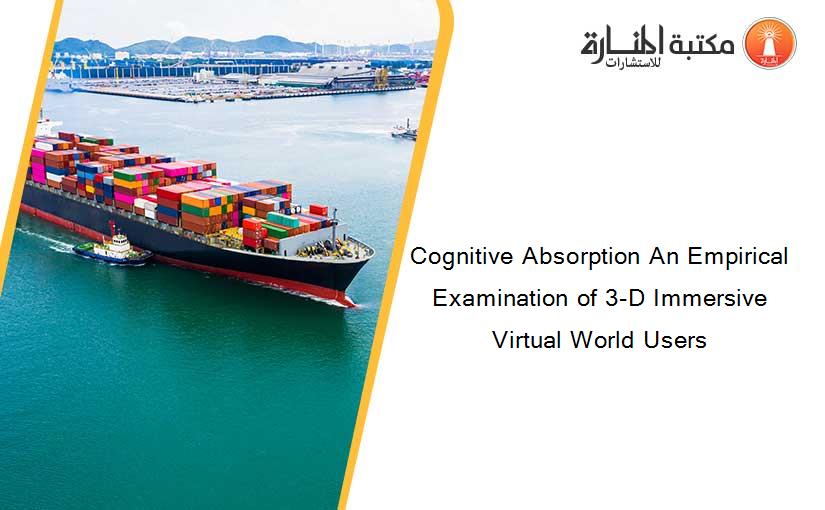 Cognitive Absorption An Empirical Examination of 3-D Immersive Virtual World Users