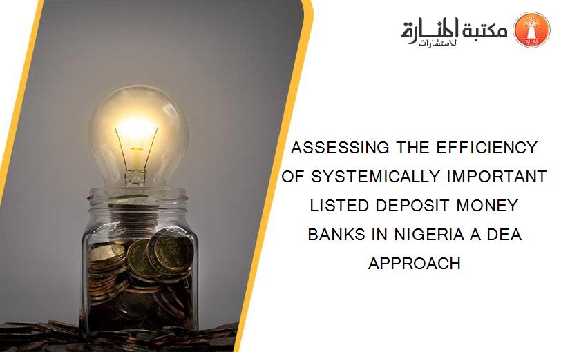 ASSESSING THE EFFICIENCY OF SYSTEMICALLY IMPORTANT LISTED DEPOSIT MONEY BANKS IN NIGERIA A DEA APPROACH