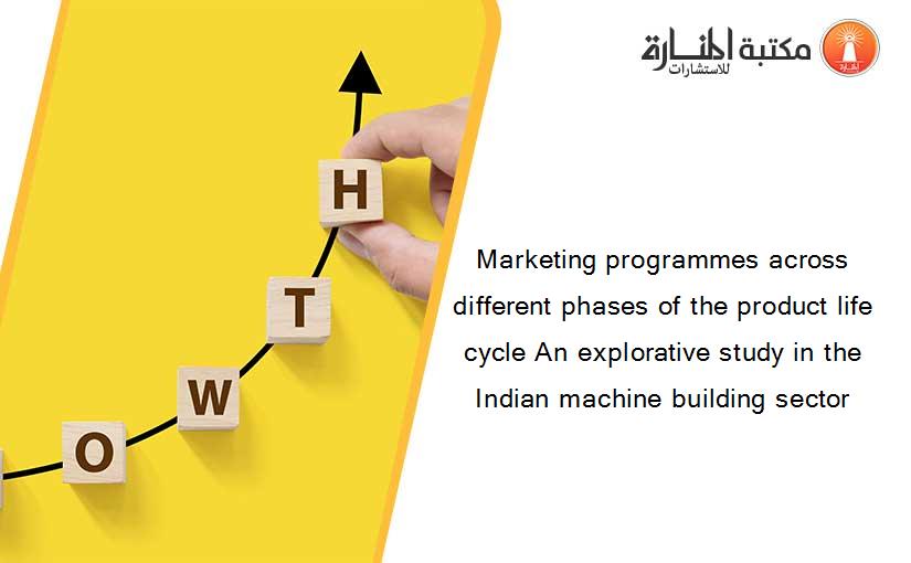 Marketing programmes across different phases of the product life cycle An explorative study in the Indian machine building sector
