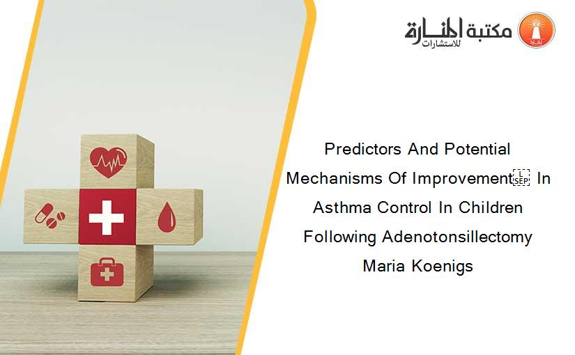 Predictors And Potential Mechanisms Of Improvement  In Asthma Control In Children Following Adenotonsillectomy Maria Koenigs