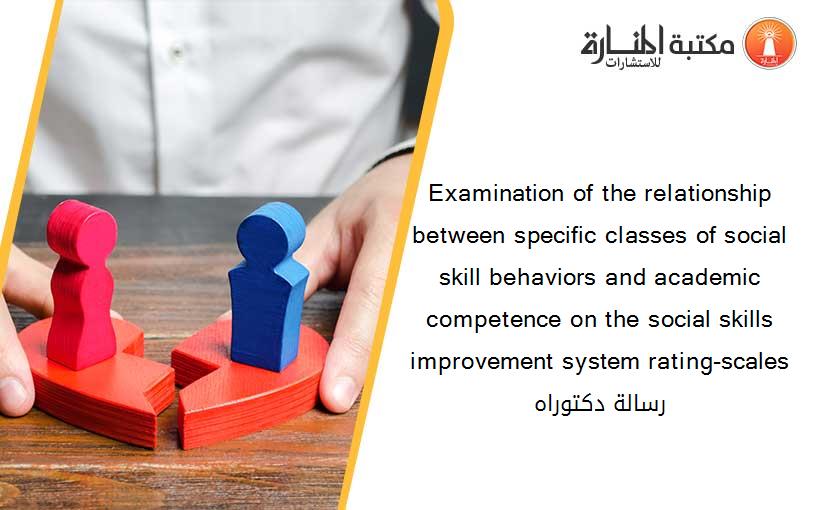 Examination of the relationship between specific classes of social skill behaviors and academic competence on the social skills improvement system rating-scales رسالة دكتوراه