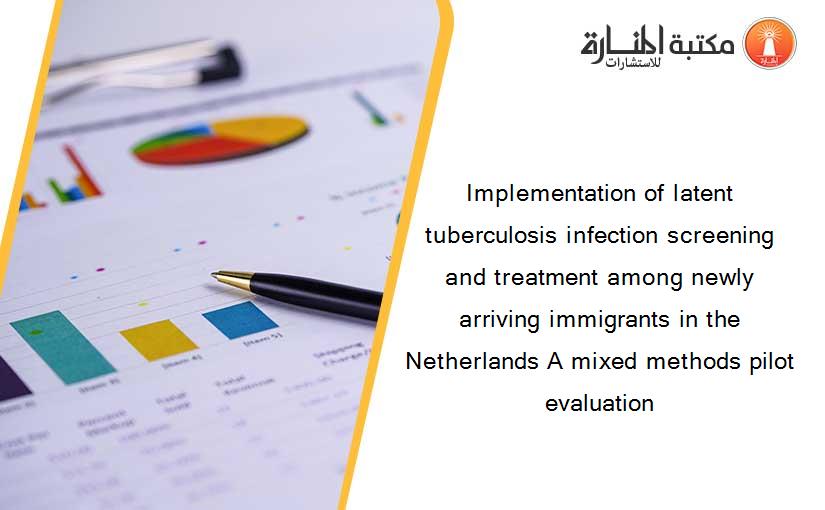 Implementation of latent tuberculosis infection screening and treatment among newly arriving immigrants in the Netherlands A mixed methods pilot evaluation