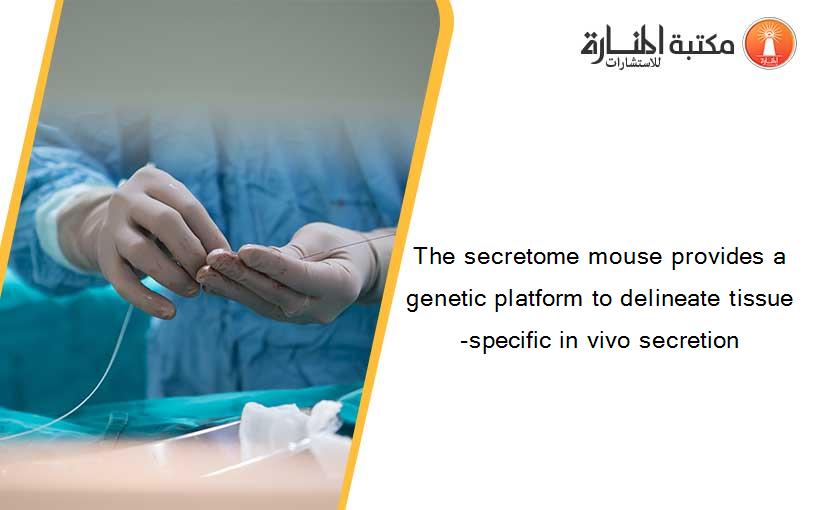 The secretome mouse provides a genetic platform to delineate tissue-specific in vivo secretion