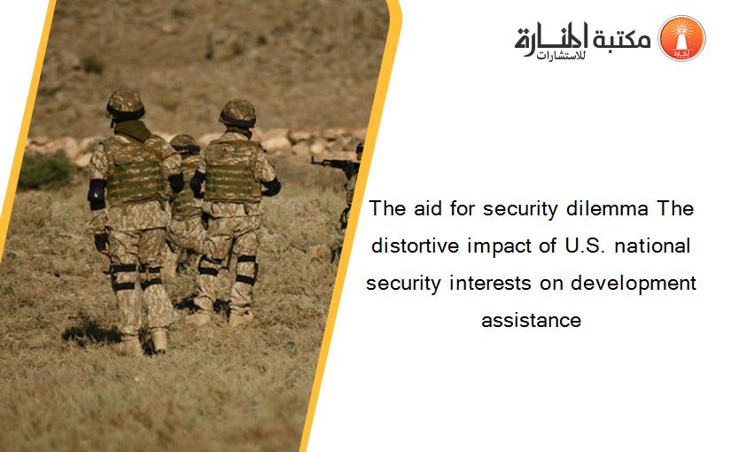 The aid for security dilemma The distortive impact of U.S. national security interests on development assistance