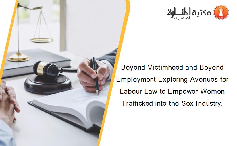 Beyond Victimhood and Beyond Employment Exploring Avenues for Labour Law to Empower Women Trafficked into the Sex Industry.