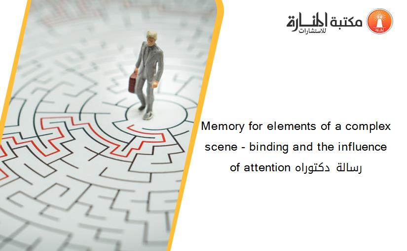 Memory for elements of a complex scene - binding and the influence of attention رسالة دكتوراه