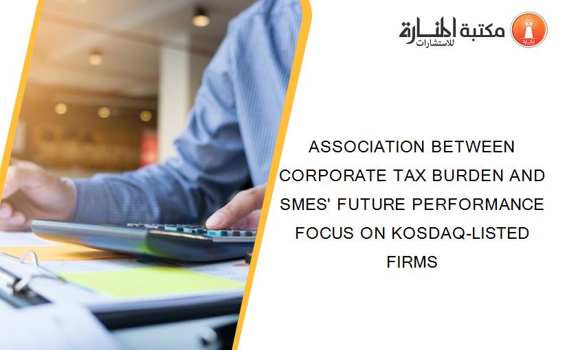 ASSOCIATION BETWEEN CORPORATE TAX BURDEN AND SMES' FUTURE PERFORMANCE FOCUS ON KOSDAQ-LISTED FIRMS