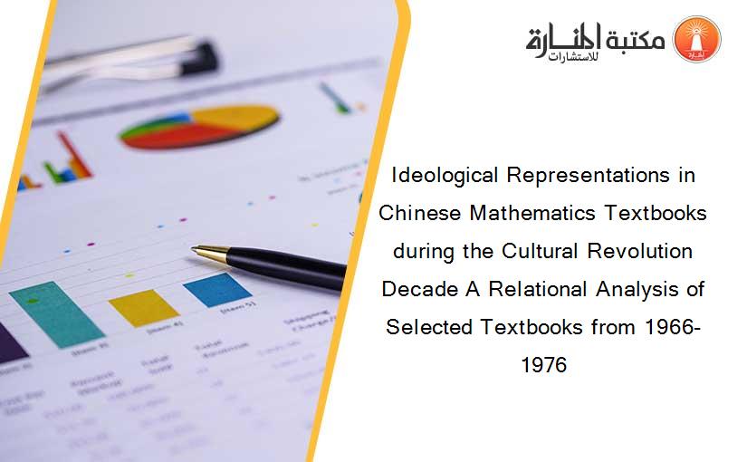 Ideological Representations in Chinese Mathematics Textbooks during the Cultural Revolution Decade A Relational Analysis of Selected Textbooks from 1966-1976