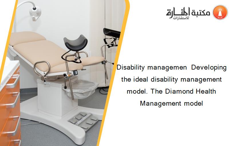 Disability managemen  Developing the ideal disability management model. The Diamond Health Management model