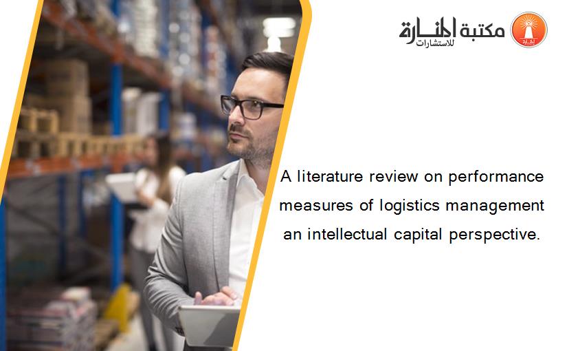 A literature review on performance measures of logistics management an intellectual capital perspective.