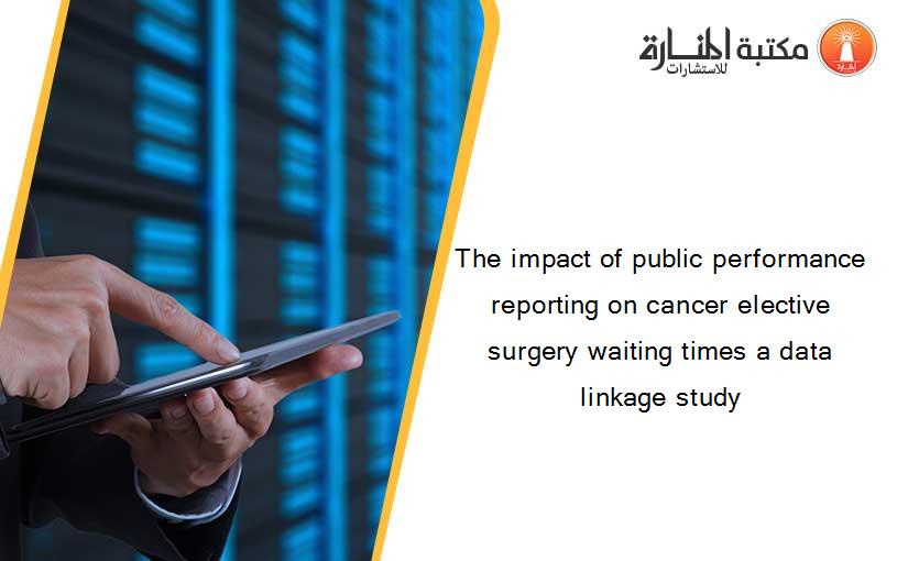 The impact of public performance reporting on cancer elective surgery waiting times a data linkage study