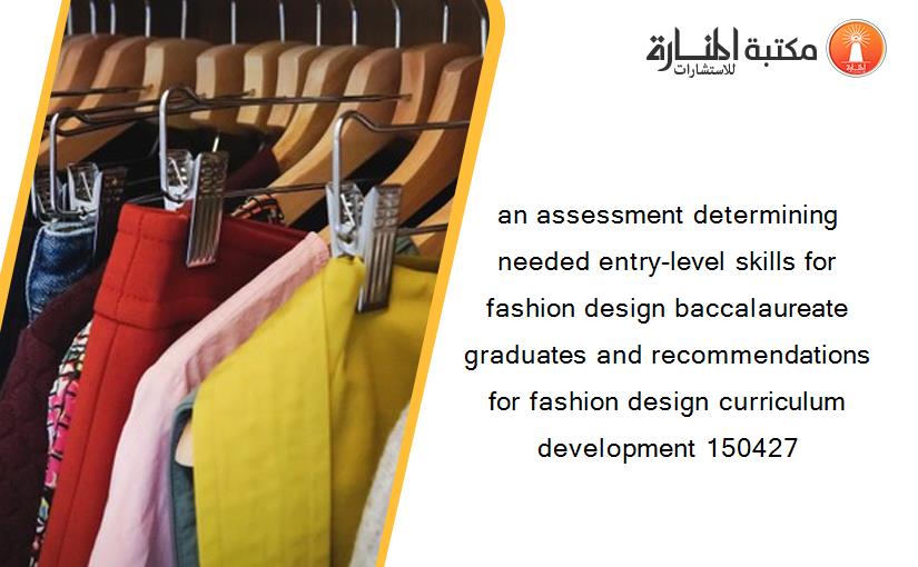 an assessment determining needed entry-level skills for fashion design baccalaureate graduates and recommendations for fashion design curriculum development 150427