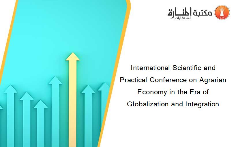 International Scientific and Practical Conference on Agrarian Economy in the Era of Globalization and Integration