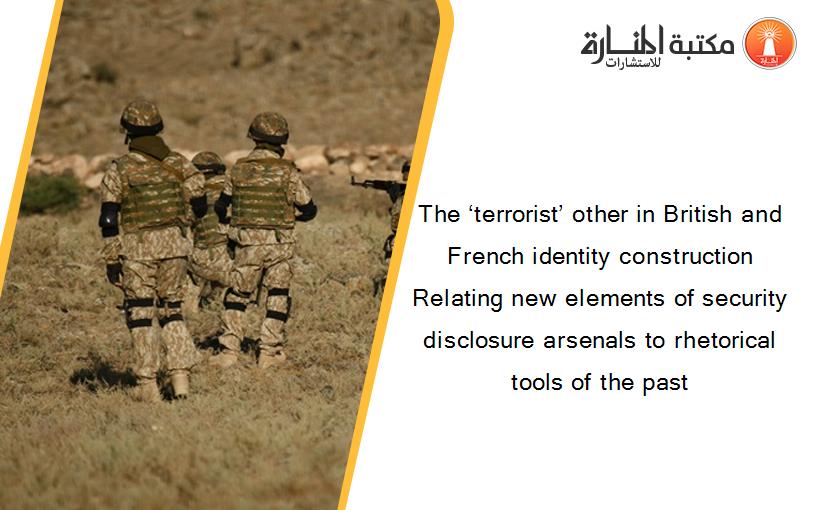 The ‘terrorist’ other in British and French identity construction Relating new elements of security disclosure arsenals to rhetorical tools of the past