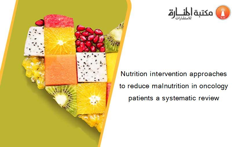 Nutrition intervention approaches to reduce malnutrition in oncology patients a systematic review