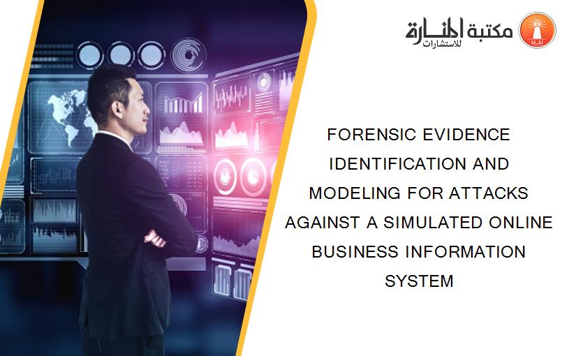 FORENSIC EVIDENCE IDENTIFICATION AND MODELING FOR ATTACKS AGAINST A SIMULATED ONLINE BUSINESS INFORMATION SYSTEM
