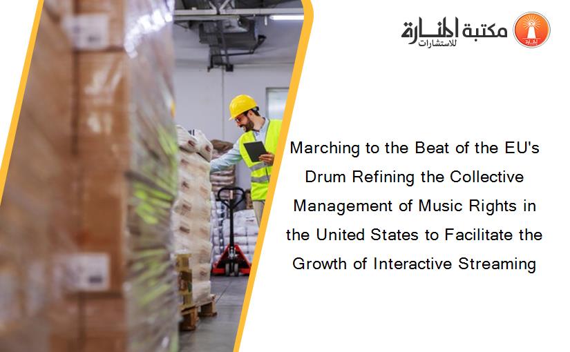 Marching to the Beat of the EU's Drum Refining the Collective Management of Music Rights in the United States to Facilitate the Growth of Interactive Streaming