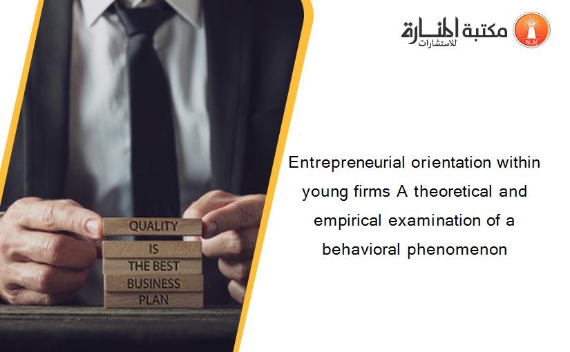 Entrepreneurial orientation within young firms A theoretical and empirical examination of a behavioral phenomenon