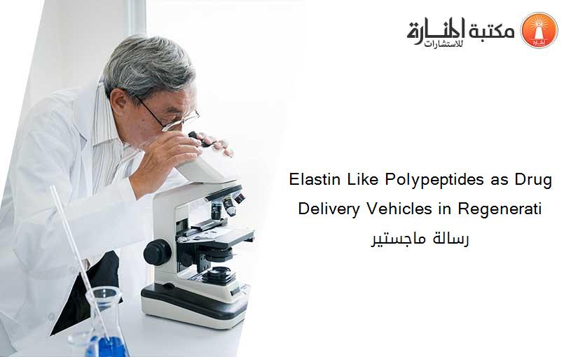 Elastin Like Polypeptides as Drug Delivery Vehicles in Regenerati رسالة ماجستير