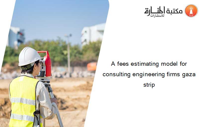 A fees estimating model for consulting engineering firms gaza strip